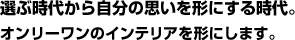 選ぶ時代から自分の思いを形にする時代。オンリーワンのインテリアを形にします。