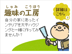 趣味の工房　自分の家にあったインテリアを太平ハウジングと一緒に作ってみませんか？