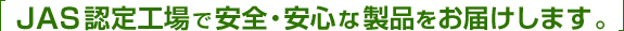 JAS認定工場で安全・安心な製品をお届けします。